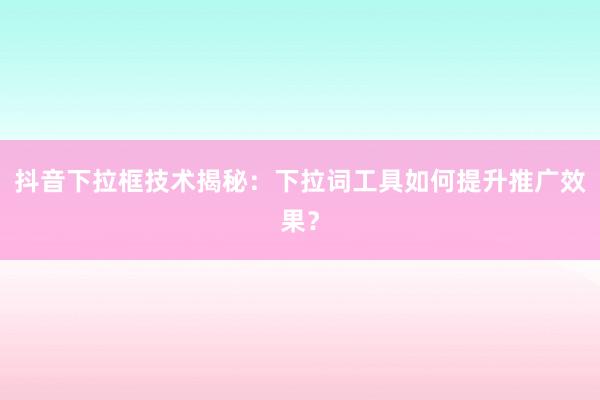 抖音下拉框技术揭秘：下拉词工具如何提升推广效果？