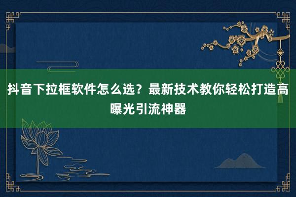 抖音下拉框软件怎么选？最新技术教你轻松打造高曝光引流神器