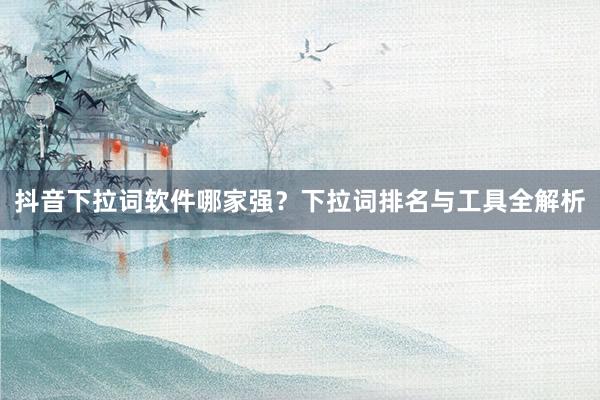 抖音下拉词软件哪家强？下拉词排名与工具全解析