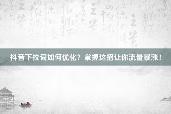 抖音下拉词如何优化？掌握这招让你流量暴涨！