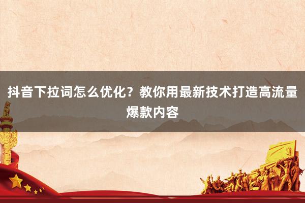 抖音下拉词怎么优化？教你用最新技术打造高流量爆款内容