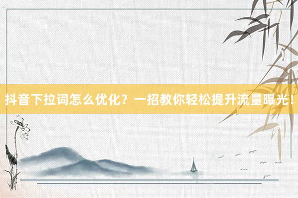 抖音下拉词怎么优化？一招教你轻松提升流量曝光！