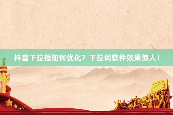 抖音下拉框如何优化？下拉词软件效果惊人！