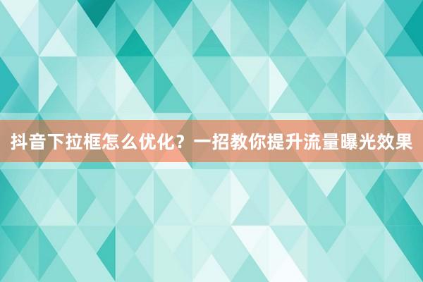 抖音下拉框怎么优化？一招教你提升流量曝光效果