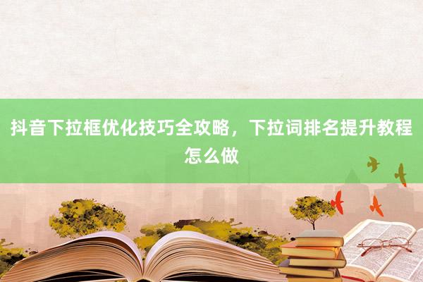 抖音下拉框优化技巧全攻略，下拉词排名提升教程怎么做