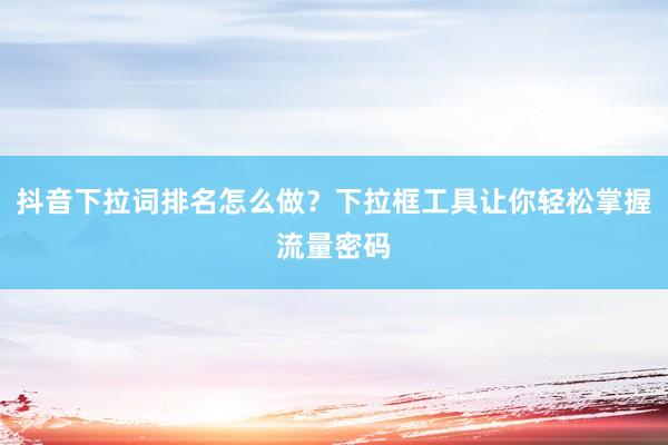 抖音下拉词排名怎么做？下拉框工具让你轻松掌握流量密码