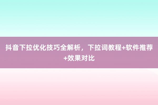 抖音下拉优化技巧全解析，下拉词教程+软件推荐+效果对比