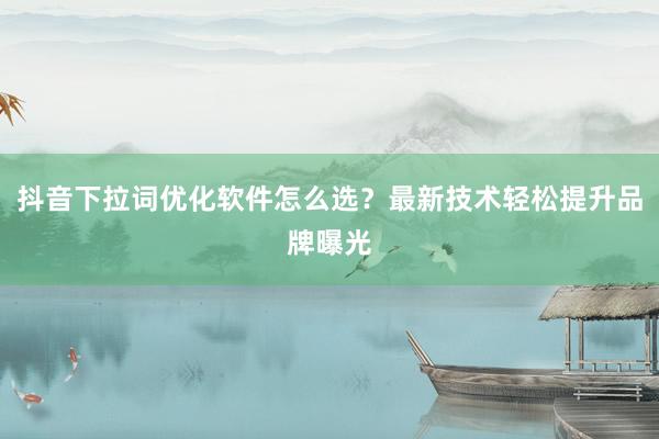 抖音下拉词优化软件怎么选？最新技术轻松提升品牌曝光