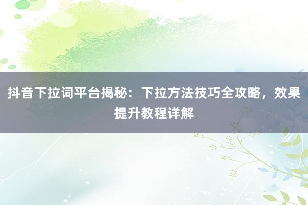 抖音下拉词平台揭秘：下拉方法技巧全攻略，效果提升教程详解