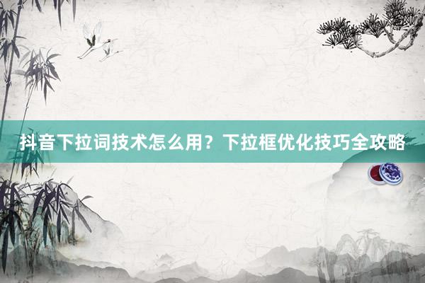 抖音下拉词技术怎么用？下拉框优化技巧全攻略