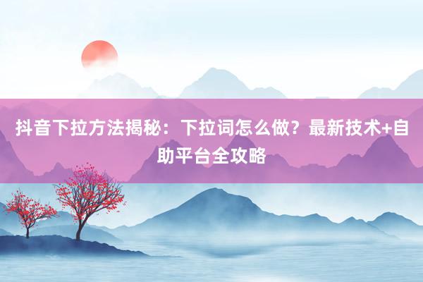 抖音下拉方法揭秘：下拉词怎么做？最新技术+自助平台全攻略