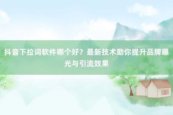 抖音下拉词软件哪个好？最新技术助你提升品牌曝光与引流效果