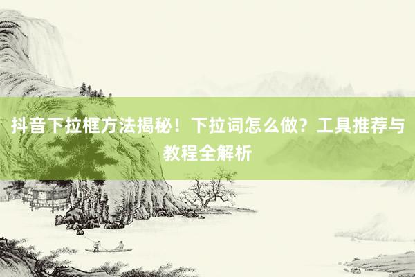 抖音下拉框方法揭秘！下拉词怎么做？工具推荐与教程全解析