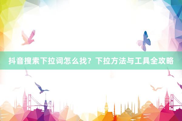 抖音搜索下拉词怎么找？下拉方法与工具全攻略