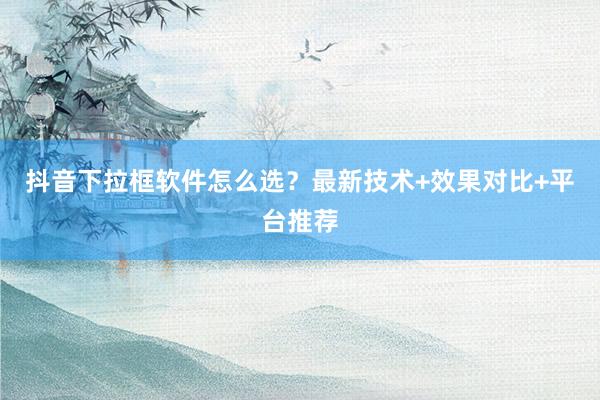 抖音下拉框软件怎么选？最新技术+效果对比+平台推荐