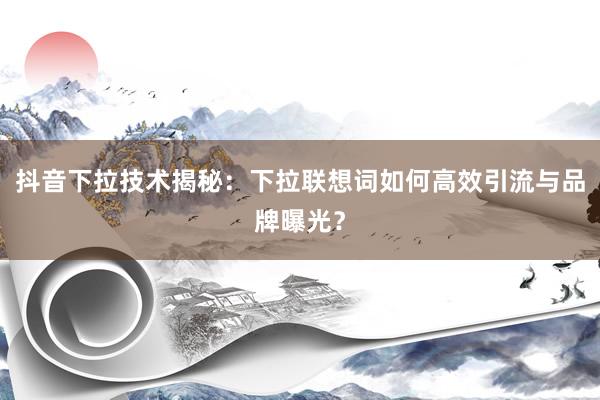抖音下拉技术揭秘：下拉联想词如何高效引流与品牌曝光？