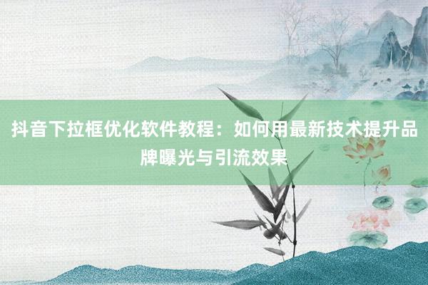 抖音下拉框优化软件教程：如何用最新技术提升品牌曝光与引流效果