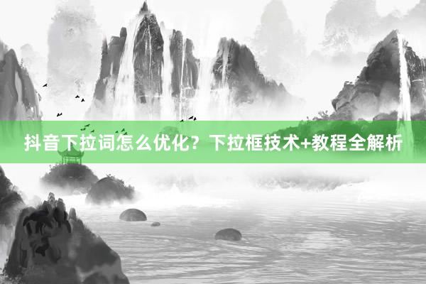 抖音下拉词怎么优化？下拉框技术+教程全解析