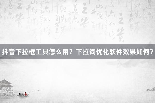 抖音下拉框工具怎么用？下拉词优化软件效果如何？
