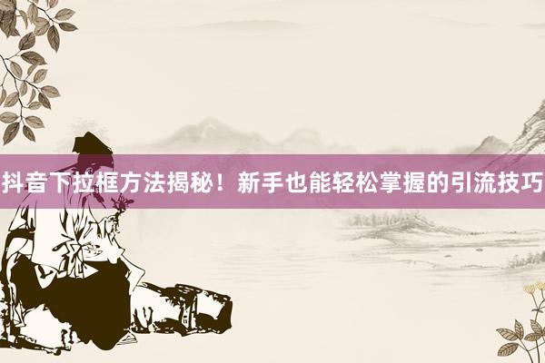 抖音下拉框方法揭秘！新手也能轻松掌握的引流技巧