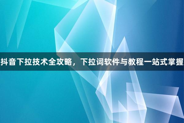 抖音下拉技术全攻略，下拉词软件与教程一站式掌握