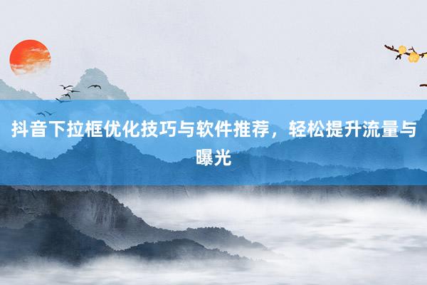 抖音下拉框优化技巧与软件推荐，轻松提升流量与曝光