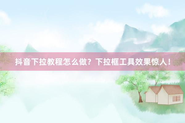 抖音下拉教程怎么做？下拉框工具效果惊人！