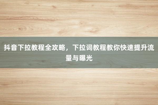 抖音下拉教程全攻略，下拉词教程教你快速提升流量与曝光