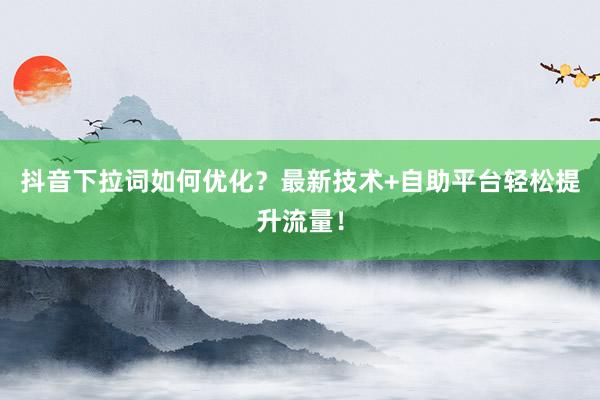 抖音下拉词如何优化？最新技术+自助平台轻松提升流量！