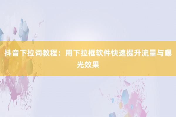 抖音下拉词教程：用下拉框软件快速提升流量与曝光效果
