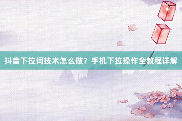 抖音下拉词技术怎么做？手机下拉操作全教程详解