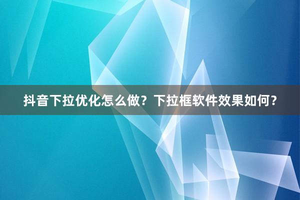 抖音下拉优化怎么做？下拉框软件效果如何？