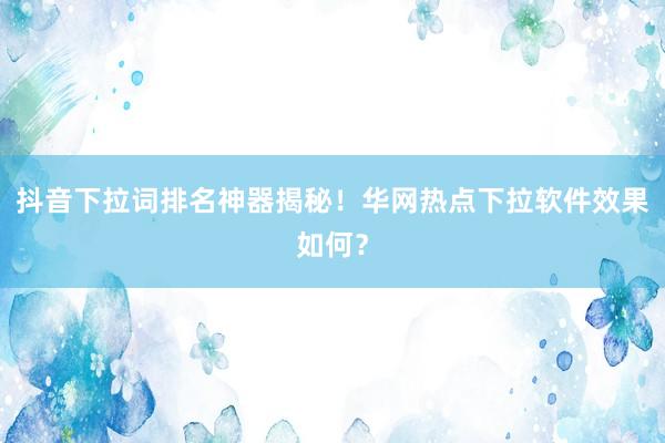 抖音下拉词排名神器揭秘！华网热点下拉软件效果如何？