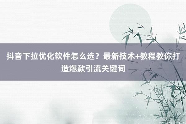 抖音下拉优化软件怎么选？最新技术+教程教你打造爆款引流关键词