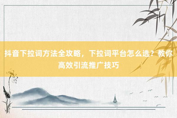 抖音下拉词方法全攻略，下拉词平台怎么选？教你高效引流推广技巧