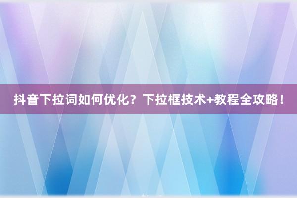 抖音下拉词如何优化？下拉框技术+教程全攻略！