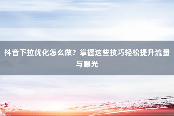 抖音下拉优化怎么做？掌握这些技巧轻松提升流量与曝光