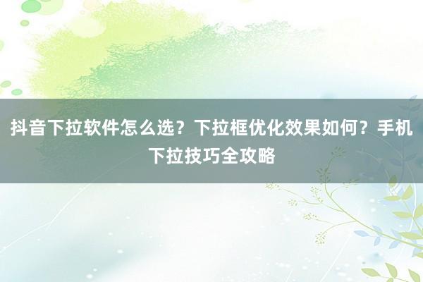 抖音下拉软件怎么选？下拉框优化效果如何？手机下拉技巧全攻略