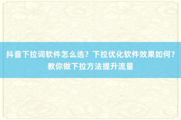 抖音下拉词软件怎么选？下拉优化软件效果如何？教你做下拉方法提升流量