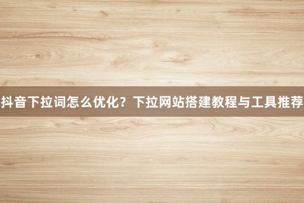 抖音下拉词怎么优化？下拉网站搭建教程与工具推荐