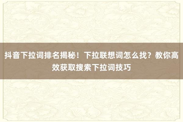 抖音下拉词排名揭秘！下拉联想词怎么找？教你高效获取搜索下拉词技巧
