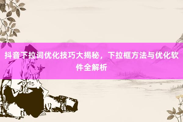 抖音下拉词优化技巧大揭秘，下拉框方法与优化软件全解析