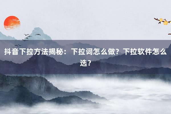抖音下拉方法揭秘：下拉词怎么做？下拉软件怎么选？