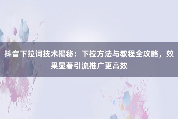 抖音下拉词技术揭秘：下拉方法与教程全攻略，效果显著引流推广更高效
