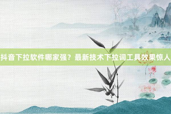 抖音下拉软件哪家强？最新技术下拉词工具效果惊人
