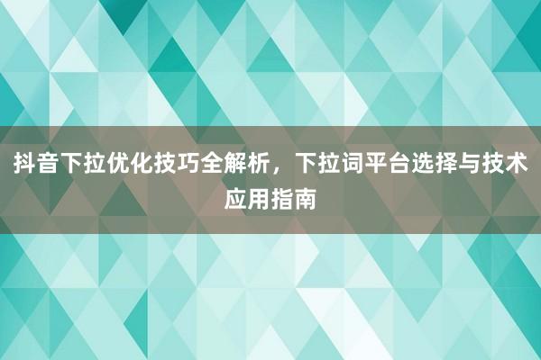 抖音下拉优化技巧全解析，下拉词平台选择与技术应用指南