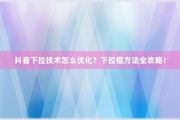 抖音下拉技术怎么优化？下拉框方法全攻略！