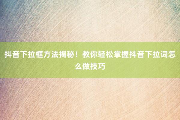 抖音下拉框方法揭秘！教你轻松掌握抖音下拉词怎么做技巧