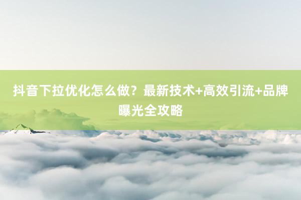 抖音下拉优化怎么做？最新技术+高效引流+品牌曝光全攻略