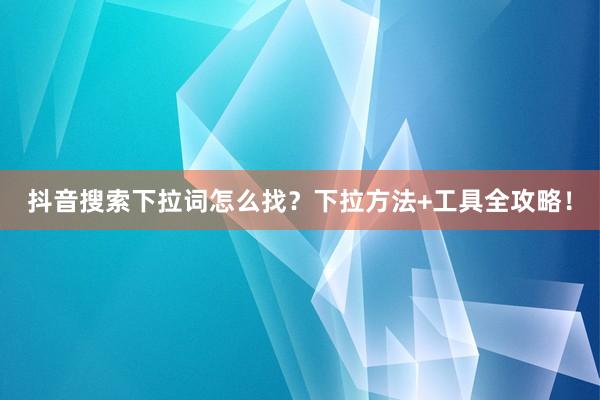 抖音搜索下拉词怎么找？下拉方法+工具全攻略！